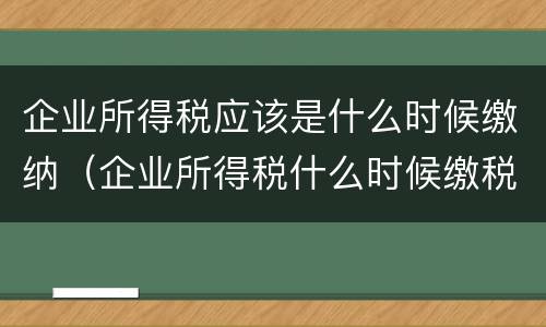 企业所得税应该是什么时候缴纳（企业所得税什么时候缴税）