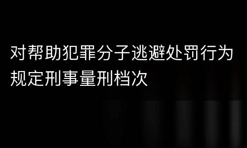 对帮助犯罪分子逃避处罚行为规定刑事量刑档次