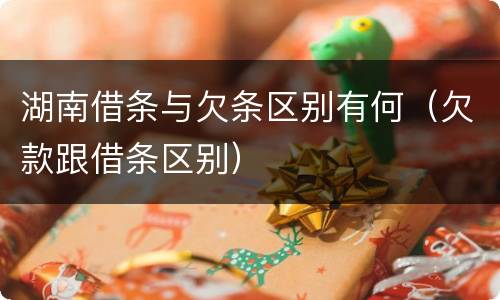 湖南借条与欠条区别有何（欠款跟借条区别）