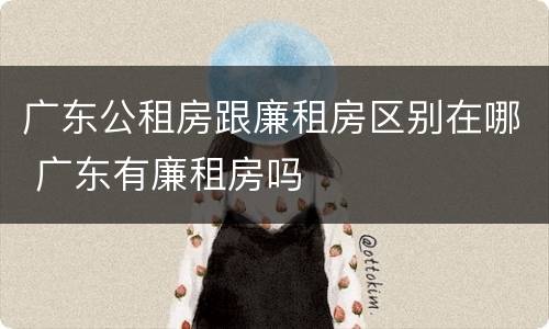 广东公租房跟廉租房区别在哪 广东有廉租房吗