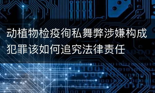 动植物检疫徇私舞弊涉嫌构成犯罪该如何追究法律责任