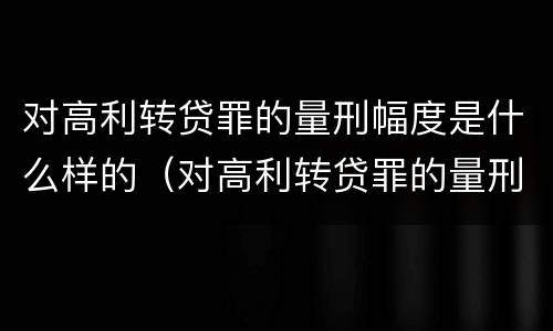 对高利转贷罪的量刑幅度是什么样的（对高利转贷罪的量刑幅度是什么样的）