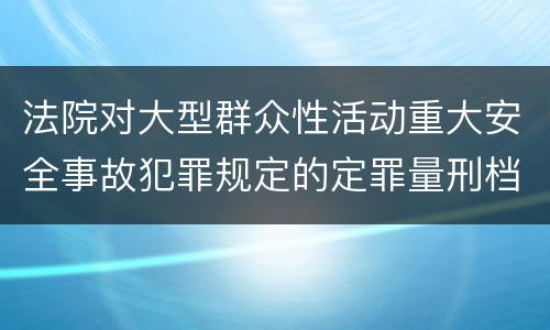 法院对大型群众性活动重大安全事故犯罪规定的定罪量刑档次