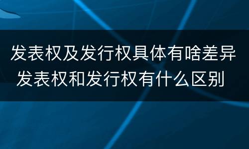 发表权及发行权具体有啥差异 发表权和发行权有什么区别