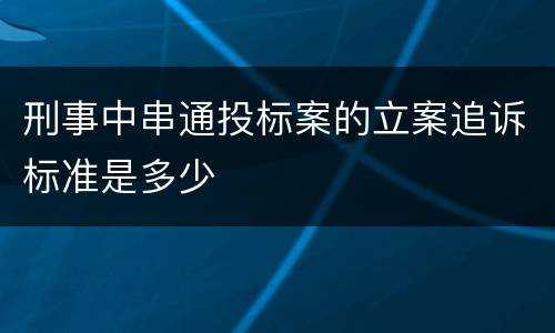 刑事中串通投标案的立案追诉标准是多少