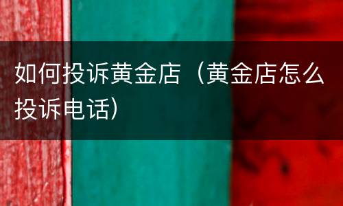 如何投诉黄金店（黄金店怎么投诉电话）