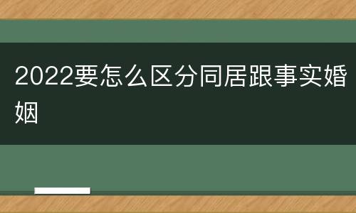 2022要怎么区分同居跟事实婚姻