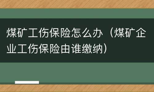 煤矿工伤保险怎么办（煤矿企业工伤保险由谁缴纳）