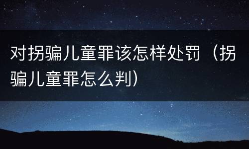 对拐骗儿童罪该怎样处罚（拐骗儿童罪怎么判）