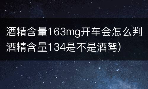 酒精含量163mg开车会怎么判（酒精含量134是不是酒驾）