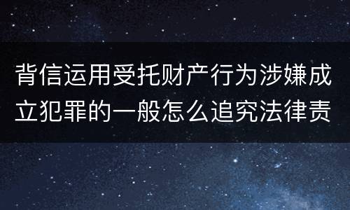 背信运用受托财产行为涉嫌成立犯罪的一般怎么追究法律责任