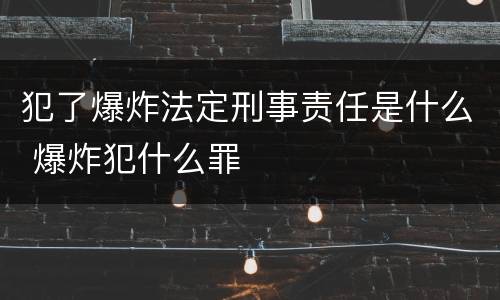 犯了爆炸法定刑事责任是什么 爆炸犯什么罪