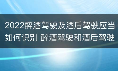2022醉酒驾驶及酒后驾驶应当如何识别 醉酒驾驶和酒后驾驶的标准