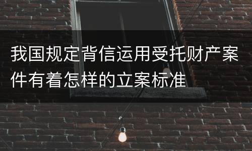 我国规定背信运用受托财产案件有着怎样的立案标准