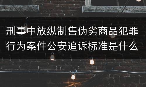 刑事中放纵制售伪劣商品犯罪行为案件公安追诉标准是什么