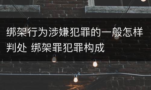 绑架行为涉嫌犯罪的一般怎样判处 绑架罪犯罪构成