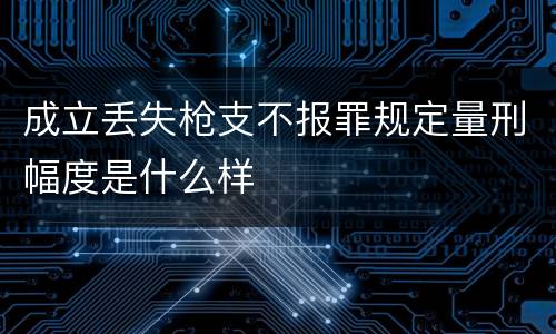 成立丢失枪支不报罪规定量刑幅度是什么样