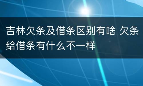 吉林欠条及借条区别有啥 欠条给借条有什么不一样