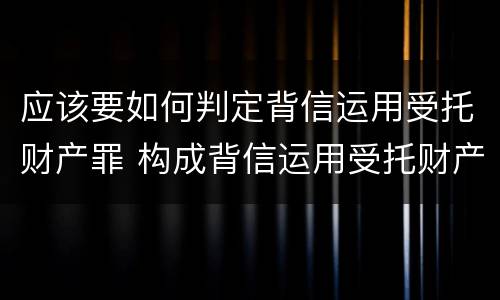 应该要如何判定背信运用受托财产罪 构成背信运用受托财产罪