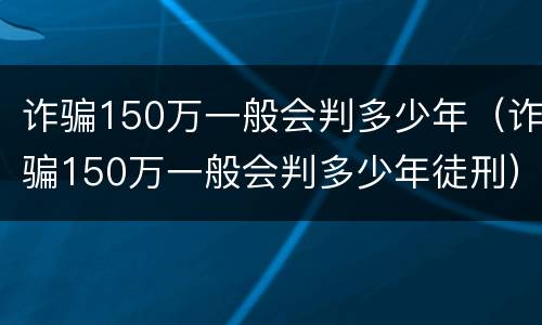 诈骗150万一般会判多少年（诈骗150万一般会判多少年徒刑）