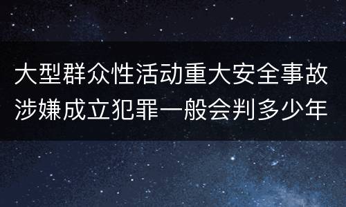 大型群众性活动重大安全事故涉嫌成立犯罪一般会判多少年