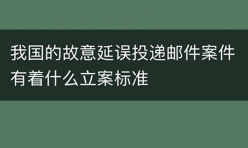 我国的故意延误投递邮件案件有着什么立案标准
