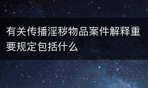 有关传播淫秽物品案件解释重要规定包括什么