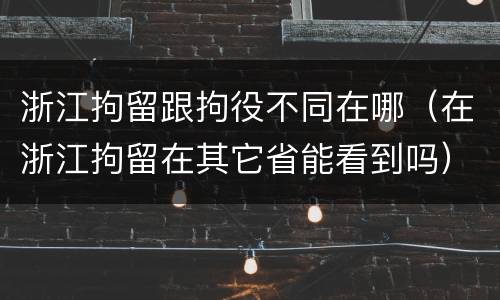 浙江拘留跟拘役不同在哪（在浙江拘留在其它省能看到吗）