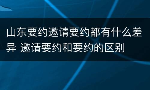 山东要约邀请要约都有什么差异 邀请要约和要约的区别