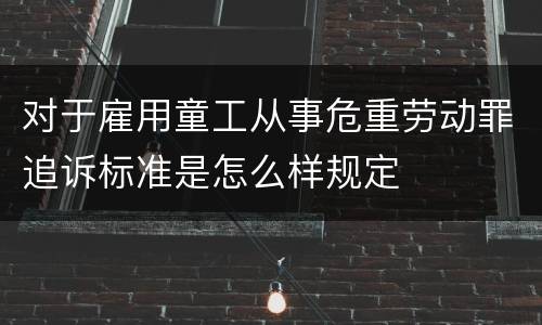 对于雇用童工从事危重劳动罪追诉标准是怎么样规定