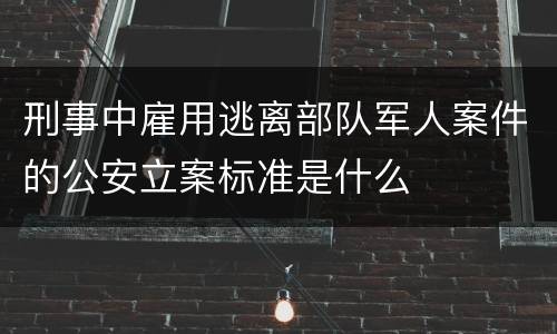 刑事中雇用逃离部队军人案件的公安立案标准是什么