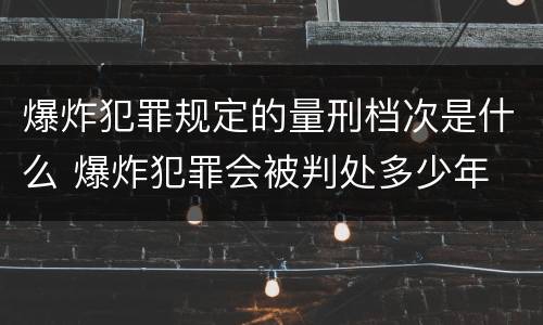 爆炸犯罪规定的量刑档次是什么 爆炸犯罪会被判处多少年