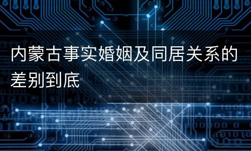 内蒙古事实婚姻及同居关系的差别到底