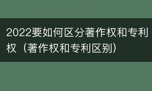 2022要如何区分著作权和专利权（著作权和专利区别）