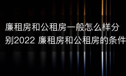 廉租房和公租房一般怎么样分别2022 廉租房和公租房的条件