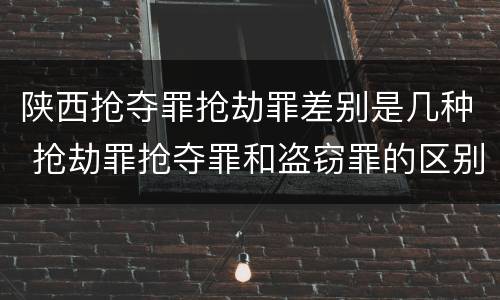 陕西抢夺罪抢劫罪差别是几种 抢劫罪抢夺罪和盗窃罪的区别