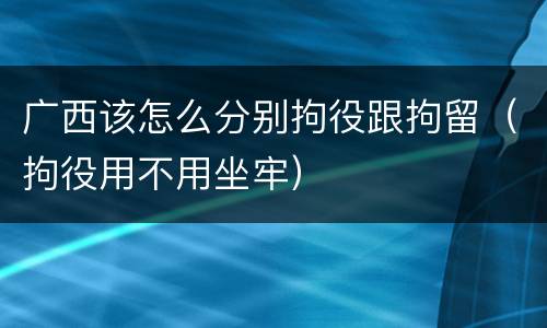 广西该怎么分别拘役跟拘留（拘役用不用坐牢）