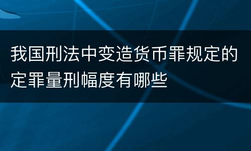 我国刑法中变造货币罪规定的定罪量刑幅度有哪些