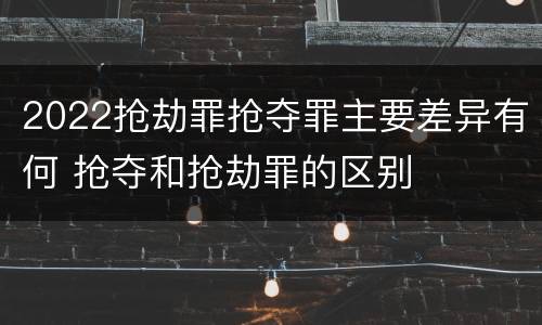2022抢劫罪抢夺罪主要差异有何 抢夺和抢劫罪的区别