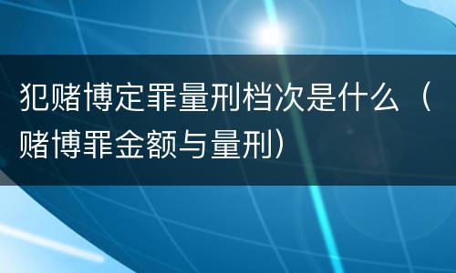 犯赌博定罪量刑档次是什么（赌博罪金额与量刑）