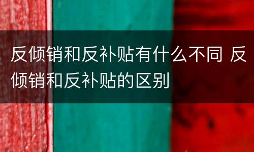反倾销和反补贴有什么不同 反倾销和反补贴的区别