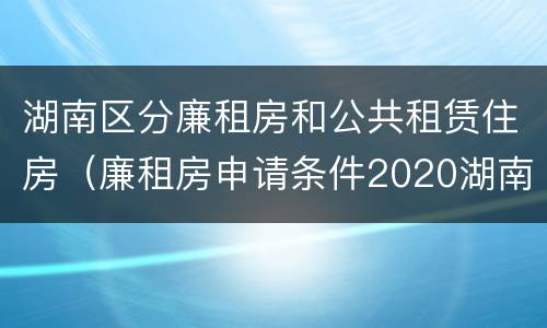 湖南区分廉租房和公共租赁住房（廉租房申请条件2020湖南）