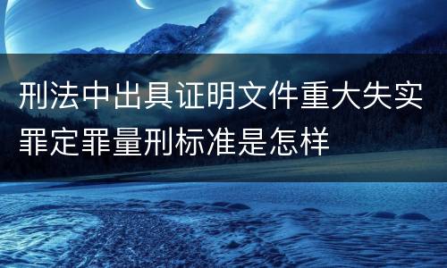 刑法中出具证明文件重大失实罪定罪量刑标准是怎样