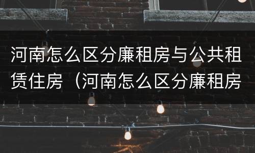 河南怎么区分廉租房与公共租赁住房（河南怎么区分廉租房与公共租赁住房呢）