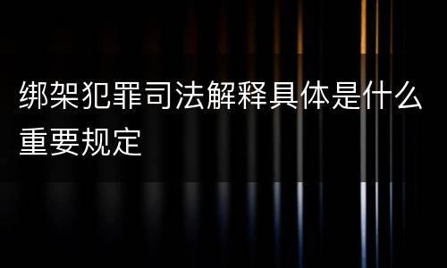 绑架犯罪司法解释具体是什么重要规定