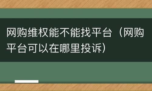 网购维权能不能找平台（网购平台可以在哪里投诉）