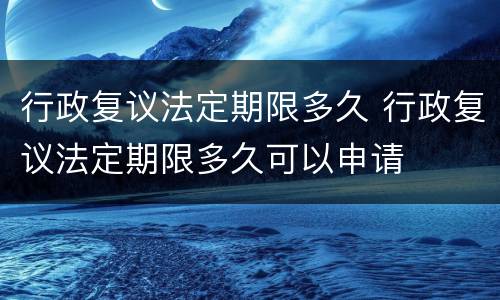 行政复议法定期限多久 行政复议法定期限多久可以申请