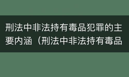 刑法中非法持有毒品犯罪的主要内涵（刑法中非法持有毒品犯罪的主要内涵包括）