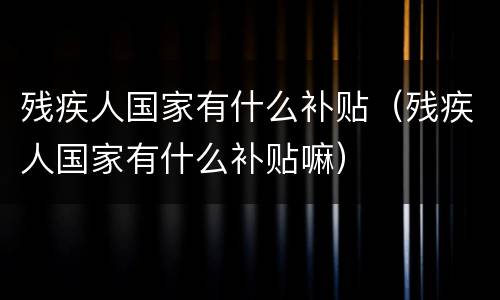 残疾人国家有什么补贴（残疾人国家有什么补贴嘛）