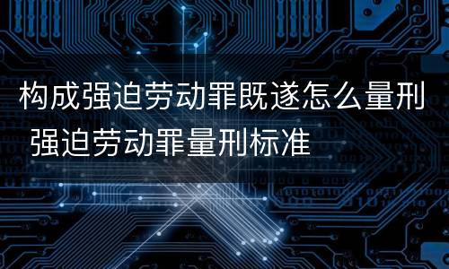 构成强迫劳动罪既遂怎么量刑 强迫劳动罪量刑标准